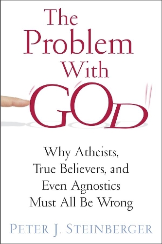 The Problem with God: Why Atheists, True Believers, and Even Agnostics Must All Be Wrong (Hardback)