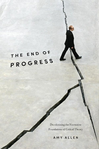 The End of Progress: Decolonizing the Normative Foundations of Critical Theory - New Directions in Critical Theory 36 (Paperback)