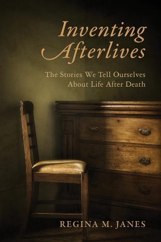Inventing Afterlives: The Stories We Tell Ourselves About Life After Death (Hardback)