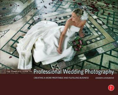 The Complete Guide to Professional Wedding Photography: Creating a more profitable and fulfilling business (Hardback)