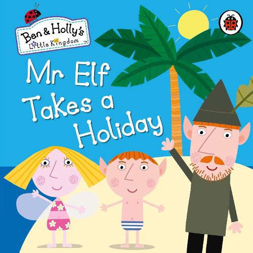 Ben and Holly's Little Kingdom: Mr Elf Takes a Holiday by Ben and Holly ...