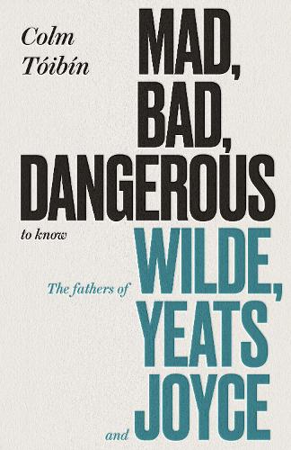 Mad, Bad, Dangerous to Know: The Fathers of Wilde, Yeats and Joyce (Hardback)