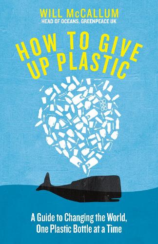 How to Give Up Plastic: A Guide to Changing the World, One Plastic Bottle at a Time. From the Head of Oceans at Greenpeace and spokesperson for their anti-plastic campaign (Hardback)