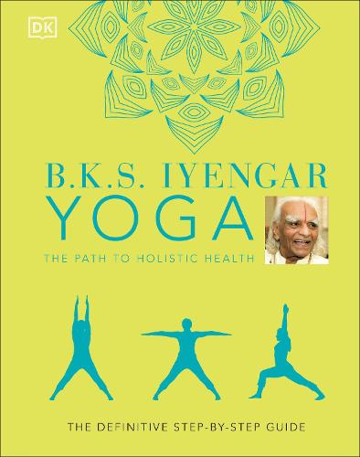 B.K.S. Iyengar Yoga The Path to Holistic Health: The Definitive Step-by-step Guide (Hardback)