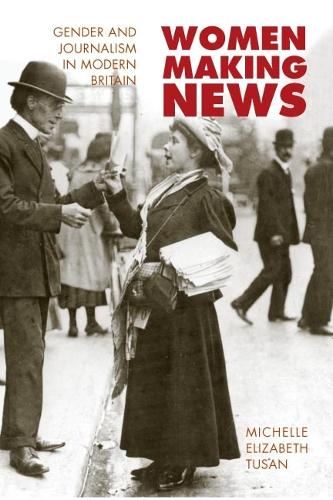 Women Making News: GENDER AND JOURNALISM IN MODERN BRITAIN - History of Communication (Hardback)