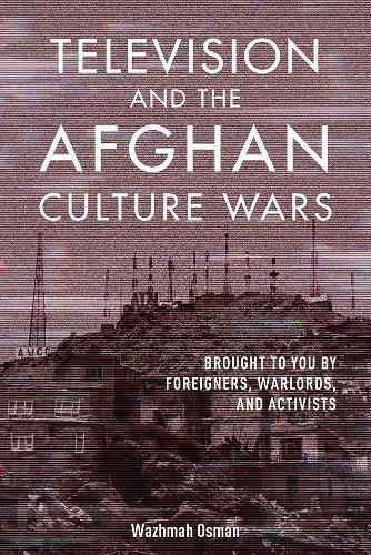 Television and the Afghan Culture Wars: Brought to You by Foreigners, Warlords, and Activists (Hardback)
