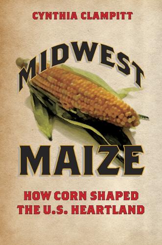 Midwest Maize: How Corn Shaped the U.S. Heartland - Heartland Foodways (Paperback)