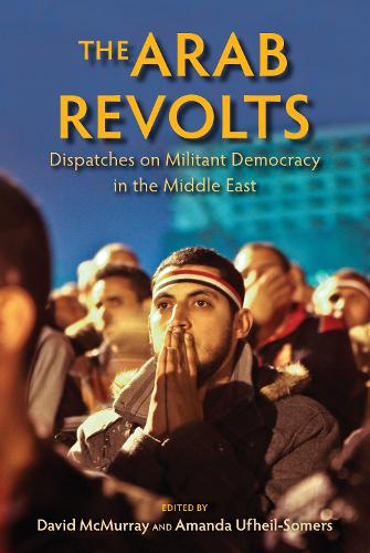 The Arab Revolts: Dispatches on Militant Democracy in the Middle East - Public Cultures of the Middle East and North Africa (Paperback)