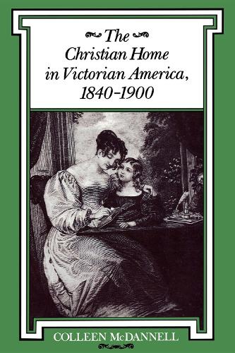 The Christian Home in Victorian America, 1840-1900 - Religion in North America (Paperback)