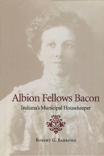 Albion Fellows Bacon: Indiana's Municipal Housekeeper - Midwestern History and Culture (Hardback)