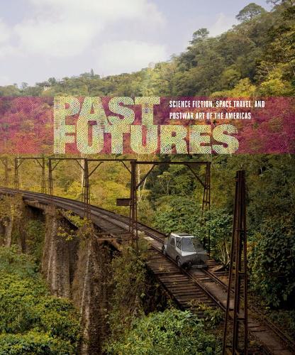 Past Futures: Science Fiction, Space Travel, and Postwar Art of the Americas - Past Futures (Hardback)