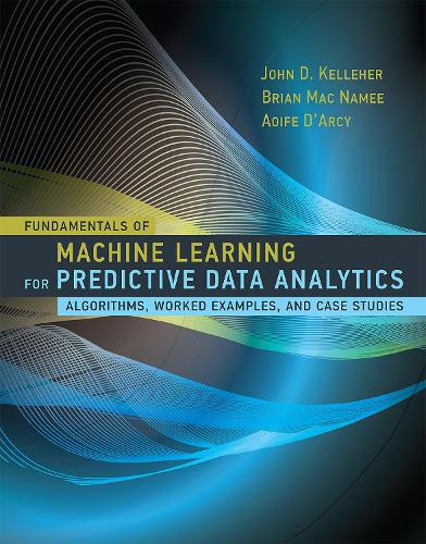 Fundamentals of Machine Learning for Predictive Data Analytics: Algorithms, Worked Examples, and Case Studies - Fundamentals of Machine Learning for Predictive Data Analytics (Hardback)