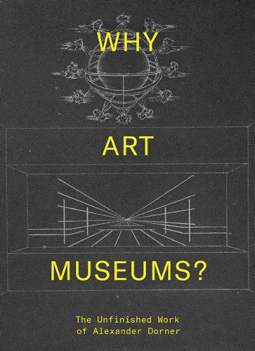 Why Art Museums?: The Unfinished Work of Alexander Dorner - The MIT Press (Hardback)