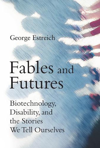 Fables and Futures: Biotechnology, Disability, and the Stories We Tell Ourselves - The MIT Press (Hardback)
