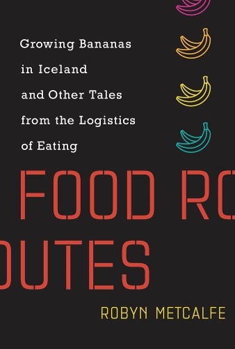 Food Routes: Growing Bananas in Iceland and Other Tales from the Logistics of Eating - The MIT Press (Hardback)