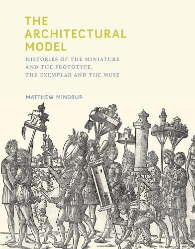 The Architectural Model: Histories of the Miniature and the Prototype, the Exemplar and the Muse - The MIT Press (Hardback)