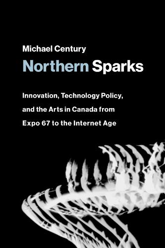 Northern Sparks: Innovation, Technology Policy, and the Arts in Canada from Expo '67 to the Internet Age - Leonardo (Paperback)