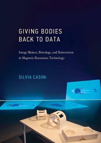 Giving Bodies Back To Data: Image Makers, Bricolage, and Reinvention in Magnetic Resonance Technology (Hardback)