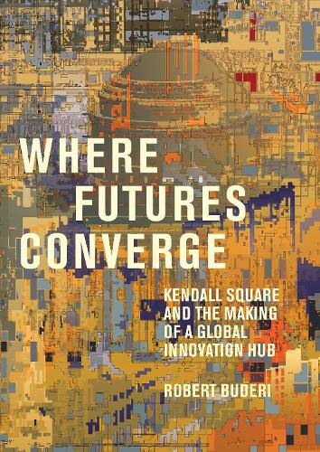 Where Futures Converge: Kendall Square and the Making of a Global Innovation Hub (Hardback)