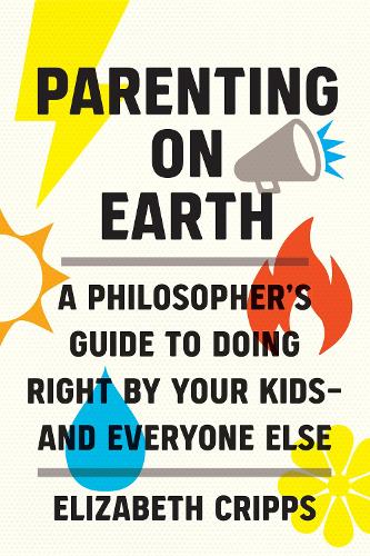 Parenting on Earth: A Philosopher's Guide to Doing Right by Your Kids and Everyone Else (Hardback)