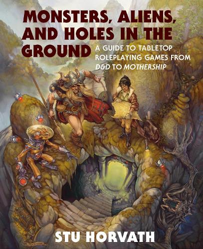 Monsters, Aliens, and Holes in the Ground: A Guide to Tabletop Roleplaying Games from D&D to Mothership (Hardback)
