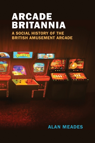 Arcade Britannia: A Social History of the British Amusement Arcade - Game Histories (Paperback)