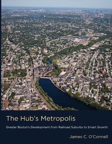The Hub's Metropolis: Greater Boston's Development from Railroad Suburbs to Smart Growth (Paperback)