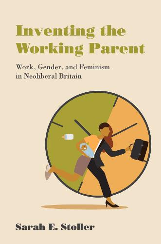Inventing the Working Parent: Work, Gender, and Feminism in Neoliberal Britain (Paperback)