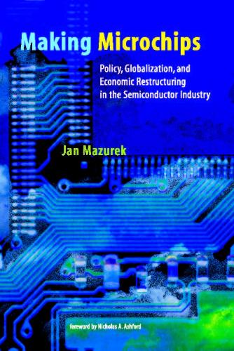 Making Microchips: Policy, Globalization, and Economic Restructuring in the Semiconductor Industry - Urban and Industrial Environments (Paperback)
