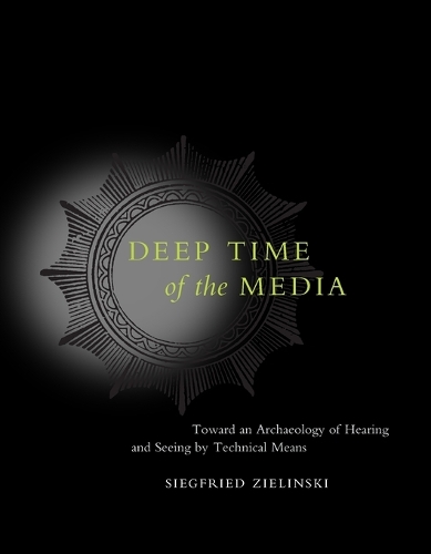 Deep Time of the Media: Toward an Archaeology of Hearing and Seeing by Technical Means - Electronic Culture: History, Theory, and Practice (Paperback)