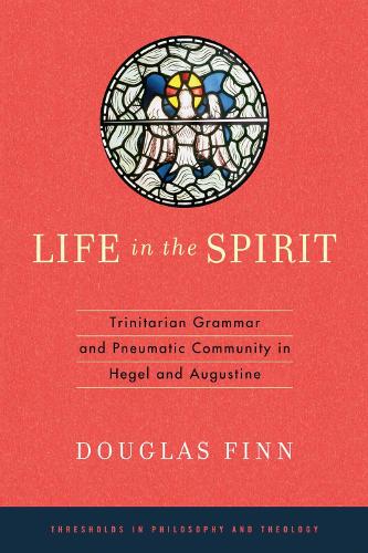 Life in the Spirit: Trinitarian Grammar and Pneumatic Community in Hegel and Augustine - Thresholds in Philosophy and Theology (Hardback)