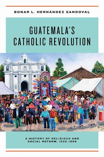 Guatemala's Catholic Revolution: A History of Religious and Social Reform, 1920-1968 (Hardback)