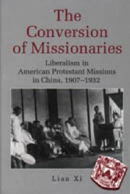 The Conversion of Missionaries: Liberalism in American Protestant Missions in China, 1907-32 (Hardback)