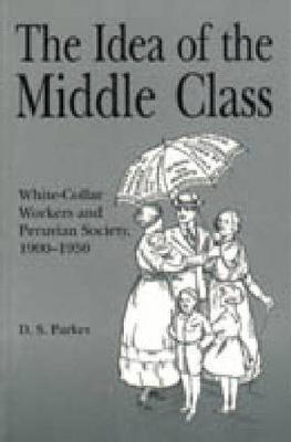 The Idea of the Middle Class: White-Collar Workers and Peruvian Society, 1900-1950 (Hardback)