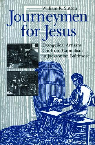 Journeymen for Jesus: Evangelical Artisans Confront Capitalism in Jacksonian Baltimore - Kenneth Scott Latourette Prize in Religion and Modern Literature (Paperback)