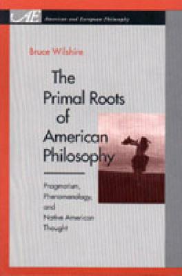 The Primal Roots of American Philosophy: Pragmatism, Phenomenology, and Native American Thought - American and European Philosophy (Paperback)