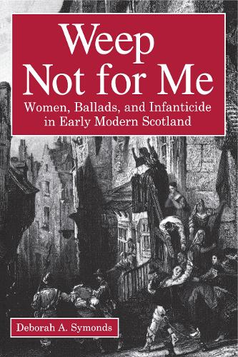 Weep Not for Me: Women, Ballads, and Infanticide in Early Modern Scotland (Paperback)