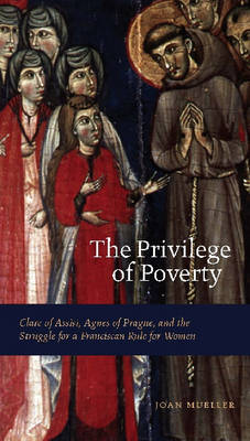 The Privilege of Poverty: Clare of Assisi, Agnes of Prague, and the Struggle for a Franciscan Rule for Women (Paperback)