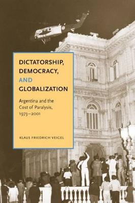 Dictatorship, Democracy, and Globalization: Argentina and the Cost of Paralysis, 1973-2001 (Hardback)