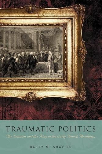 Traumatic Politics: The Deputies and the King in the Early French Revolution (Paperback)