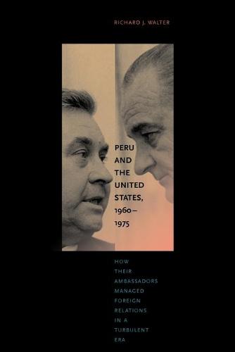 Peru and the United States, 1960-1975: How Their Ambassadors Managed Foreign Relations in a Turbulent Era (Paperback)