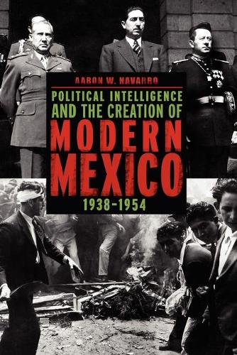 Political Intelligence and the Creation of Modern Mexico, 1938-1954 (Paperback)