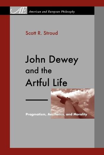 John Dewey and the Artful Life: Pragmatism, Aesthetics, and Morality - American and European Philosophy 7 (Paperback)