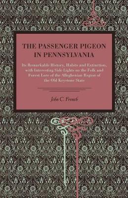 Cover The Passenger Pigeon in Pennsylvania: Its Remarkable History, Habits and Extinction, with Interesting Side Lights on the Folk and Forest Lore of the Alleghenian Region of the Old Keystone State
