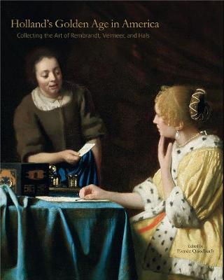 Holland’s Golden Age in America: Collecting the Art of Rembrandt, Vermeer, and Hals - The Frick Collection Studies in the History of Art Collecting in America (Hardback)