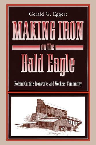 Making Iron on the Bald Eagle: Roland Curtin's Ironworks and Workers' Community - Keystone Books (Paperback)