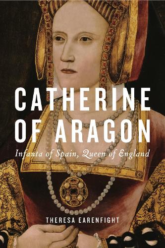 Catherine of Aragon - Theresa Earenfight