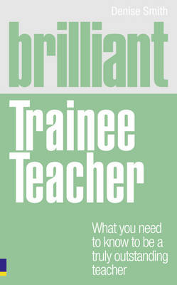 Brilliant Trainee Teacher: What You Need to Know to be a Truly Outstanding Teacher - Brilliant Teacher (Paperback)