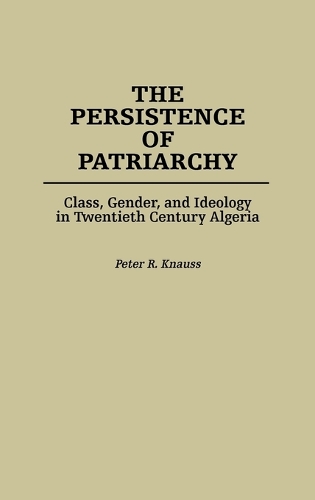 The Persistence of Patriarchy: Class, Gender, and Ideology in Twentieth Century Algeria (Hardback)