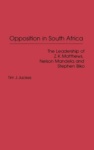 Opposition in South Africa: The Leadership of Z. K. Matthews, Nelson Mandela, and Stephen Biko (Hardback)